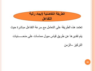 ‫حيث‬ ‫مباشرة‬ ‫التفاعل‬ ‫سرعة‬ ‫مع‬ ‫التعامل‬ ‫على‬ ‫الطريقة‬ ‫هذه‬ ‫تعتمد‬
‫ميول‬ ‫قياس‬ ‫طري‬ ‫عن‬ ‫تقديرها‬ ‫يتم‬
‫مماسات‬
‫منح‬ ‫على‬
‫ــــــ‬
‫نيات‬
‫التركيز‬
–
‫الزمن‬
68
‫إليجاد‬ ‫التفاضلية‬ ‫الطريقة‬
‫رتبة‬
‫التفاعل‬
 