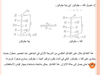 2
-
‫تحويل‬
‫الفا‬
–
‫جلوكوز‬ ‫بيتا‬ ‫إلي‬ ‫جلوكوز‬
:
‫الفا‬
–
‫جلوكوز‬ ‫بيتا‬ ‫جلوكوز‬
‫هذا‬
‫مح‬ ‫تحضير‬ ‫عند‬ ‫اتجاهين‬ ‫في‬ ‫األولى‬ ‫الدرجة‬ ‫من‬ ‫العكسي‬ ‫التفاعل‬ ‫على‬ ‫مثال‬ ‫التفاعل‬
‫حديث‬ ‫لول‬
‫الفا‬ ‫على‬ ‫يحتوي‬
–
‫البيتا‬ ‫تركيز‬ ‫يكون‬ ‫الماء‬ ‫في‬ ‫النقي‬ ‫جلوكوز‬
–
‫ص‬ ‫يساوي‬ ‫جلوكوز‬
‫يزداد‬ ‫ثم‬ ،ً‫ا‬‫فر‬
‫االتزان‬ ‫حالة‬ ‫إلى‬ ‫يصل‬ ‫حتى‬ ‫تركيزها‬
.
‫قياس‬ ‫جهاز‬ ‫باستخدام‬ ‫متابعته‬ ‫يمكن‬ ‫التفاعل‬ ‫هذا‬
‫االستقطاب‬
. 99
 
