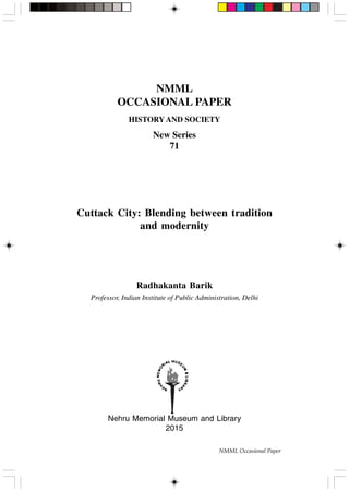 NMML
OCCASIONAL PAPER
HISTORY AND SOCIETY
New Series
71
Cuttack City: Blending between tradition
and modernity
Radhakanta Barik
Professor, Indian Institute of Public Administration, Delhi
Nehru Memorial Museum and Library
2015
NMML Occasional Paper
 