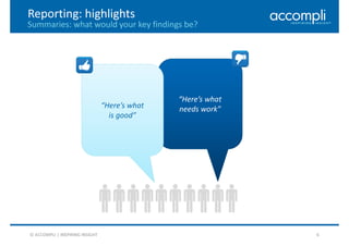© ACCOMPLI | INSPIRING INSIGHT 6
Reporting: highlights
“Here’s what
needs work”“Here’s what
is good”
Summaries: what would your key findings be?
 