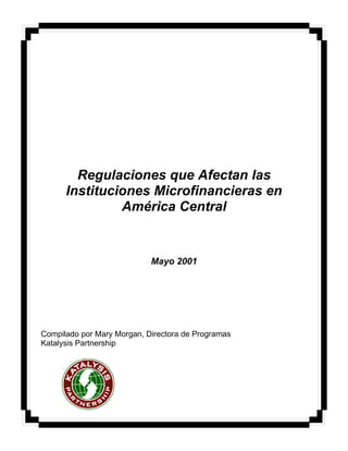 Regulaciones que Afectan las
Instituciones Microfinancieras en
América Central
Mayo 2001
Compilado por Mary Morgan, Directora de Programas
Katalysis Partnership
 