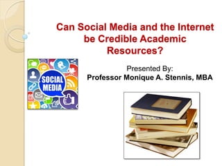 Can Social Media and the Internet
be Credible Academic
Resources?
Presented By:
Professor Monique A. Stennis, MBA
 