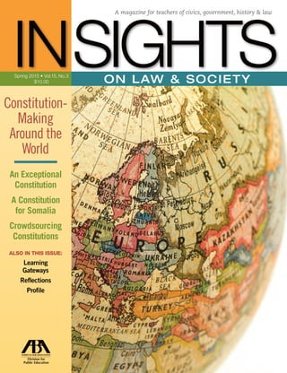 Constitution-
Making
Around the
World
An Exceptional
Constitution
A Constitution
for Somalia
Crowdsourcing
Constitutions
ALSO IN THIS ISSUE:
Learning
Gateways
Reflections
Profile
ON LAW & SOCIETYSpring 2015 • Vol.15, No.3
$10.00
A magazine for teachers of civics, government, history & law
INSIGHTS
 