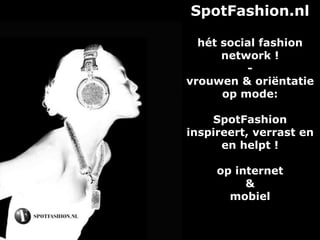SpotFashion.nl
hét social fashion
network !
-
vrouwen & oriëntatie
op mode:
SpotFashion
inspireert, verrast en
en helpt !
op internet
&
mobiel
 