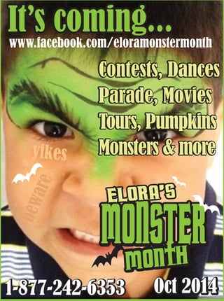 It’s coming...It’s coming...
Oct 2014
beware
Oct 20141-877-242-63531-877-242-6353
Contests, Dances
Parade, Movies
Tours, Pumpkins
Monsters & more
Contests, Dances
Parade, Movies
Tours, Pumpkins
Monsters & moreyikes
 