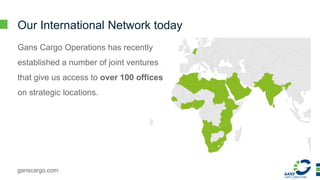 ganscargo.com
Our International Network today
Gans Cargo Operations has recently
established a number of joint ventures
that give us access to over 100 offices
on strategic locations.
 