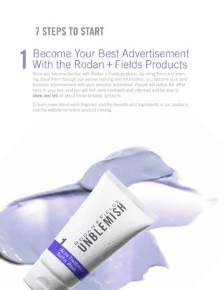 7 Steps to Start
Become Your Best Advertisement
With the Rodan + Fields Products
Once you become familiar with Rodan + Fie...