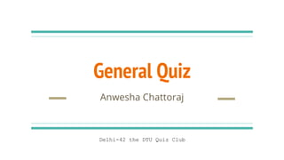 General Quiz
Anwesha Chattoraj
Delhi-42 the DTU Quiz Club
 