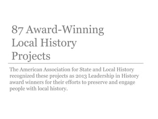 87 Award-Winning
Local History
Projects
The American Association for State and Local History
recognized these projects as 2013 Leadership in History
award winners for their efforts to preserve and engage
people with local history.
 