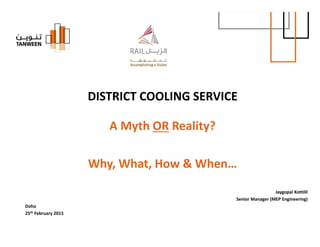 DISTRICT COOLING SERVICE
A Myth OR Reality?
Why, What, How & When…
Jaygopal Kottilil
Senior Manager (MEP Engineering)
Doha
25th February 2015
 