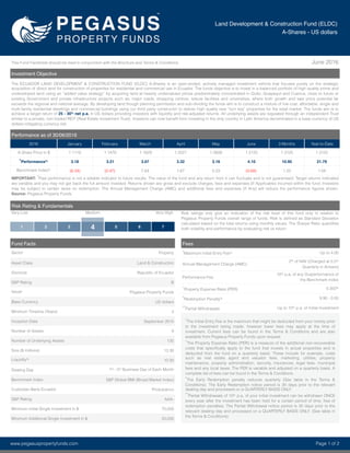 Fees
†
Maximum Initial Entry Fee% Up to 4.00
Annual Management Charge (AMC)
2% of NAV (Charged at 0.5%
Quarterly in Arrears)
Performance Fee
10% p.a, of any Outperformance of
the Benchmark Index
^
Property Expense Ratio (PER) 0.350%
*Redemption Penalty% 9.90 - 0.00
**Partial Withdrawals Up to 10% p.a. of Initial Investment
†
The Initial Entry Fee is the maximum that might be deducted from your money prior
to the investment being made, however lower fees may apply at the time of
investment. Current fees can be found in the Terms & Conditions and are also
available from Pegasus Property Funds upon request.
^
The Property Expense Ratio (PER) is a measure of the additional non-recoverable
costs that speciﬁcally apply to the fund that invests in actual properties and is
deducted from the fund on a quarterly basis. These include for example, costs
such as real estate agent and valuator fees, marketing, utilities, property
maintenance, property administration, security, insurances, legal fees, municipal
fees and any local taxes. The PER is variable and adjusted on a quarterly basis. A
complete list of fees can be found in the Terms & Conditions.
*The Early Redemption penalty reduces quarterly (See table in the Terms &
Conditions). The Early Redemption notice period is 30 days prior to the relevant
dealing day and processed on a QUARTERLY BASIS ONLY.
**Partial Withdrawals of 10% p.a, of your initial investment can be withdrawn ONCE
every year after the investment has been held for a certain period of time, free of
redemption penalties. The Partial Withdrawal notice period is 30 days prior to the
relevant dealing day and processed on a QUARTERLY BASIS ONLY. (See table in
the Terms & Conditions).
This Fund Factsheet should be read in conjunction with the Brochure and Terms & Conditions. June 2016
Investment Objective
The ECUADOR LAND DEVELOPMENT & CONSTRUCTION FUND (ELDC) A-Shares is an open-ended, actively managed investment vehicle that focuses purely on the strategic
acquisition of direct land for construction of properties for residential and commercial use in Ecuador. The funds objective is to invest in a balanced portfolio of high quality prime and
undeveloped land using an “added value strategy” by acquiring land at heavily undervalued prices predominately concentrated in Quito, Guayaquil and Cuenca, close to future or
existing Government and private infrastructure projects such as; major roads, shopping centres, leisure facilities and universities, where both growth and sale price potential far
exceeds the regional and national average. By developing land though planning permission and sub-dividing the funds aim is to construct a mixture of low cost, affordable, single and
multi-family residential dwellings and commercial buildings using our third party constructor to deliver high quality new “turn key” properties for the retail market. The funds aim is to
achieve a target return of 25 - 30% net p.a. in US dollars providing investors with liquidity and risk-adjusted returns. All underlying assets are regulated through an independent Trust
similar to a private, non-traded REIT (Real Estate Investment Trust). Investors can now beneﬁt form investing in the only country in Latin America denominated in a base currency of US
dollars mitigating currency risk.
Fund Facts
Sector Property
Asset Class Land & Construction
Domicile Republic of Ecuador
S&P Rating B
Issuer Pegasus Property Funds
Base Currency US dollars
Minimum Timeline (Years) 3
Inception Date September 2015
Number of Assets 9
Number of Underlying Assets 135
Size ($ millions) 13.30
Liquidity%
10.00
Dealing Day 1st - 5th Business Day of Each Month
Benchmark Index S&P Global BMI (Broad Market Index)
Custodian Bank Ecuador Produbanco
S&P Rating AAA-
Minimum Initial Single Investment in $ 70,000
Minimum Additional Single Investment in $ 20,000
Performance as of 30/06/2016
2016 January February March April May June 3 Months Year-to-Date
A-Share Price in $ 1.1119 1.1476 1.1829 1.2221 1.2608 1.3125 1.3125 1.3125
*Performance% 3.18 3.21 3.07 3.32 3.16 4.10 10.95 21.79
Benchmark Index%
(6.34) (0.47) 7.64 1.67 0.23 (0.68) 1.22 1.58
IMPORTANT: *Past performance is not a reliable indicator to future results. The value of the fund and any return from it can ﬂuctuate and is not guaranteed. Target returns indicated
are variable and you may not get back the full amount invested. Returns shown are gross and exclude charges, fees and expenses (If Applicable) incurred within the fund. Investors
may be subject to certain taxes on redemption. The Annual Management Charge (AMC) and additional fees and expenses (If Any) will reduce the performance ﬁgures shown.
Source: Pegasus Property Funds.
Risk Rating & Fundamentals
Very Low Medium Very High Risk ratings only give an indication of the risk level of this fund only in relation to
Pegasus Property Funds overall range of funds. Risk is deﬁned as Standard Deviation
calculated based on the total returns using monthly values. The Sharpe Ratio quantiﬁes
both volatility and performance by evaluating risk vs return.1 2 3 5 6 74
Land Development & Construction Fund (ELDC)
A-Shares - US dollars
www.pegasuspropertyfunds.com Page 1 of 2
 