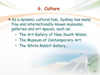 20
6. Culture
As a dynamic cultural hub, Sydney has many
fine and internationally known museums,
galleries and art spaces, such as:
• The Art Gallery of New South Wales.
• The Museum of Contemporary Art.
• The White Rabbit Gallery,…
 