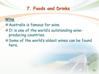 30
7. Foods and Drinks
Wine
Australia is famous for wine.
It is one of the world’s outstanding wine-
producing countries.
Some of the world’s oldest wines can be found
here.
 