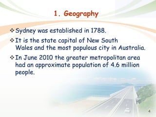 4
1. Geography
Sydney was established in 1788.
It is the state capital of New South
Wales and the most populous city in Australia.
In June 2010 the greater metropolitan area
had an approximate population of 4.6 million
people.
 