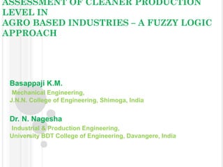 ASSESSMENT OF CLEANER PRODUCTION
LEVEL IN
AGRO BASED INDUSTRIES – A FUZZY LOGIC
APPROACH

Basappaji K.M.
Mechanical Engineering,
J.N.N. College of Engineering, Shimoga, India

Dr. N. Nagesha
Industrial & Production Engineering,
University BDT College of Engineering, Davangere, India

 