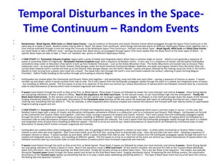 Temporal Disturbances in the Space-
Time Continuum – Random Events
•
• Randomness. Weak Signals, Wild Cards and Black Swan Events – may be evidence of disruptive and chaotic Random Events which propagate through the Space-Time Continuum in the
same way as a ripple or wave. Random Events may be able to “bend” the Space-Time continuum- which brings two discrete points on different Hyperspace Planes closer together over a
time interval extended through a time-line along the Time axis of the Minkowski Space-Time Continuum. Perhaps some Wave Types - Weak Signals, Wild Cards and Black Swan Events -
can travel faster or take a different route – perhaps because their Wave forms can propagate through Space-Time more rapidly than the Wave forms of the other types of Wave - or
specific Wave Types are able to take a “short cut” between two points on different Hyperspace Planes.
•
• • CASE STUDY • A Pyroclastic Volcanic Eruption begins with a series of linked and integrated events which have a common origin or source - which in turn generate a sequence of
waves in ascending orders of magnitude. Pyroclastic Volcanic Eruptions begin with a sequence of Random Events - in this case, it is a sequence of chaotic and disruptive Earthquakes
somewhere deep under an Mountain Chain which is built up from Andesitic Volcanoes – such as the Andes Mountain Chain. The Andes Mountains are located near an Oceanic Plate
subduction zone – an area where the Pacific Oceanic Plate plunges under the South American Continental Margin. Sediment, sea water and organic remains from the Ocean floor are
carried down towards earth’s mantle and heat up as the Oceanic Plate plunges deeper into the Earth’s Mantle. Liquids and gases released by this heating cause the rocks in the Earth’s
Mantle to melt, turning from a plastic semi-solid into a liquid. This liquid then rises through the Earth’s crust and travels towards the surface, collecting in pools forming Magma
Chambers - before finally breaking at the surface through and erupting as Volcanic Magma
•
• Earthquakes are created when the Continental and Oceanic Plates stick together – and periodically unzip and slide over each other - causing a sequence of tremors or waves. P-waves
oscillate up-and-down, whilst S-waves oscillate from side-to-side. The P and S waves from the Earthquake propagate rapidly through the earth in a related and integrated series of waves
- but travelling at different speeds. The first waves to arrive at an observer of the event are vertical (up / down) disturbances (P-waves) which are followed moments later by a horizontal
(side-to-side) disturbance (S-waves) which have increased magnitude and intensity.
•
• P-waves travel fastest through the earth so they arrive first, as Weak Signals. These faster P-waves are followed by slower but more dramatic and intense S-waves – these Strong Signals
are now giving indications of what is about to follow. Next in the sequence is the Wild Card Event. As the volcano erupts, its ash cloud billows high into the atmosphere. Finally the
Black Swan Event arrives. As the volcano continues to erupt, the ash column can no longer support its own weight. It collapses in onto itself and plunges down the slopes of the Volcano.
Surging relentlessly downhill, the catastrophic disturbance of the Pyroclastic wave destroys all life and covers the landscape with layers of suffocating, burning hot ash, a black wave
covering over everything that lies before it. This, for example, is what happened when Vesuvius erupted and covered Herculaneum and Pompeii with over twenty metres of superheated
magma erupting as gases and ash.
•
• • CASE STUDY • A Tsunami Event consists of a sequence of linked and integrated waves in ascending orders of magnitude which have a common origin or source – in this case, the
Random Events begin with a series of chaotic and disruptive Earthquakes somewhere offshore in a subduction zone at a Continental and Oceanic Plate Margin. Earthquakes are formed
as the Continental and Oceanic Plates stick together – and then unzip, causing a sequence of random and chaotic tremors. The P and S waves from the Earthquake propagate rapidly
through the earth in a related and integrated series of waves travelling at different speeds – the first to arrive are vertical (up / down) disturbances (P-waves) which are followed by a
horizontal (side-to-side) disturbance (S-waves) which further increases magnitude and intensity. The P and S waves from the Earthquake propagate rapidly through the earth in a related
and integrated series of wave forms travelling at different speeds – the first to arrive are vertical (up / down) disturbances (P-waves) which are followed by a horizontal (side-to-side)
disturbance (S-waves) which further increases magnitude and intensity.
•
• Earthquakes are created either when stratigraphic units either side of a geological fault are displaced in relation to each other - or when either Continental or Oceanic Plates moving
relative to each other get stuck together. Over time stress builds up at the fault-line, causing them to dramatically unzip – then slip and slide over each other - releasing a sequence of
energetic tremors or waves. P-waves oscillate up-and-down, whilst S-waves oscillate from side-to-side. The P and S waves from the Earthquake propagate rapidly through the earth in a
related and integrated series of waves - but travelling at different speeds. The first waves to arrive at an observer of the event are vertical (up / down) disturbances (P-waves) which are
followed moments later by a horizontal (side-to-side) disturbance (S-waves) which have increased magnitude and intensity.
•
• P-waves travel fastest through the earth so they arrive first, as Weak Signals. These faster P-waves are followed by slower but more dramatic and intense S-waves – these Strong Signals
are now giving indications of what is about to come. Next in the sequence comes a Wild Card Event. At the nearest coastline, the sea level first falls as the Tsunami Wave withdraws
water from the shore – this is the final warning, the Wild Card Event. Finally the tsunami arrives as a Black Swan Event. This is the last Wave in the sequence. The chaotic and radically
disruptive Tsunami wave travels through the ocean waters and arrives as the final Black Swan Event. Surging relentlessly inland, threatening life and shifting scenery, the catastrophic
disturbance of the Tsunami wave sweeps up everything that lies in its way, a black wave swallowing everything before it. This type of Black Swan Event has occurred twice this century -
the Boxing Day and Japanese Tsunamis.
•
 