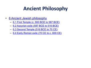 Ancient Philosophy
• 6 Ancient Jewish philosophy
– 6.1 First Temple (c. 900 BCE to 587 BCE)
– 6.2 Assyrian exile (587 BCE to 516 BCE)
– 6.3 Second Temple (516 BCE to 70 CE)
– 6.4 Early Roman exile (70 CE to c. 600 CE)
 