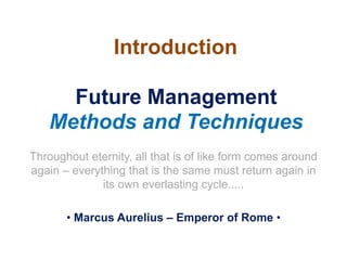 Future Management
Methods and Techniques
Throughout eternity, all that is of like form comes around
again – everything that is the same must return again in
its own everlasting cycle.....
• Marcus Aurelius – Emperor of Rome •
Introduction
 
