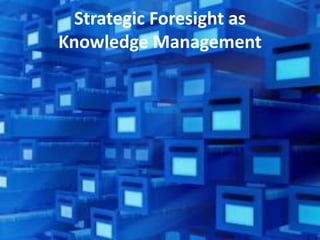 Strategic Foresight as
Knowledge Management
 