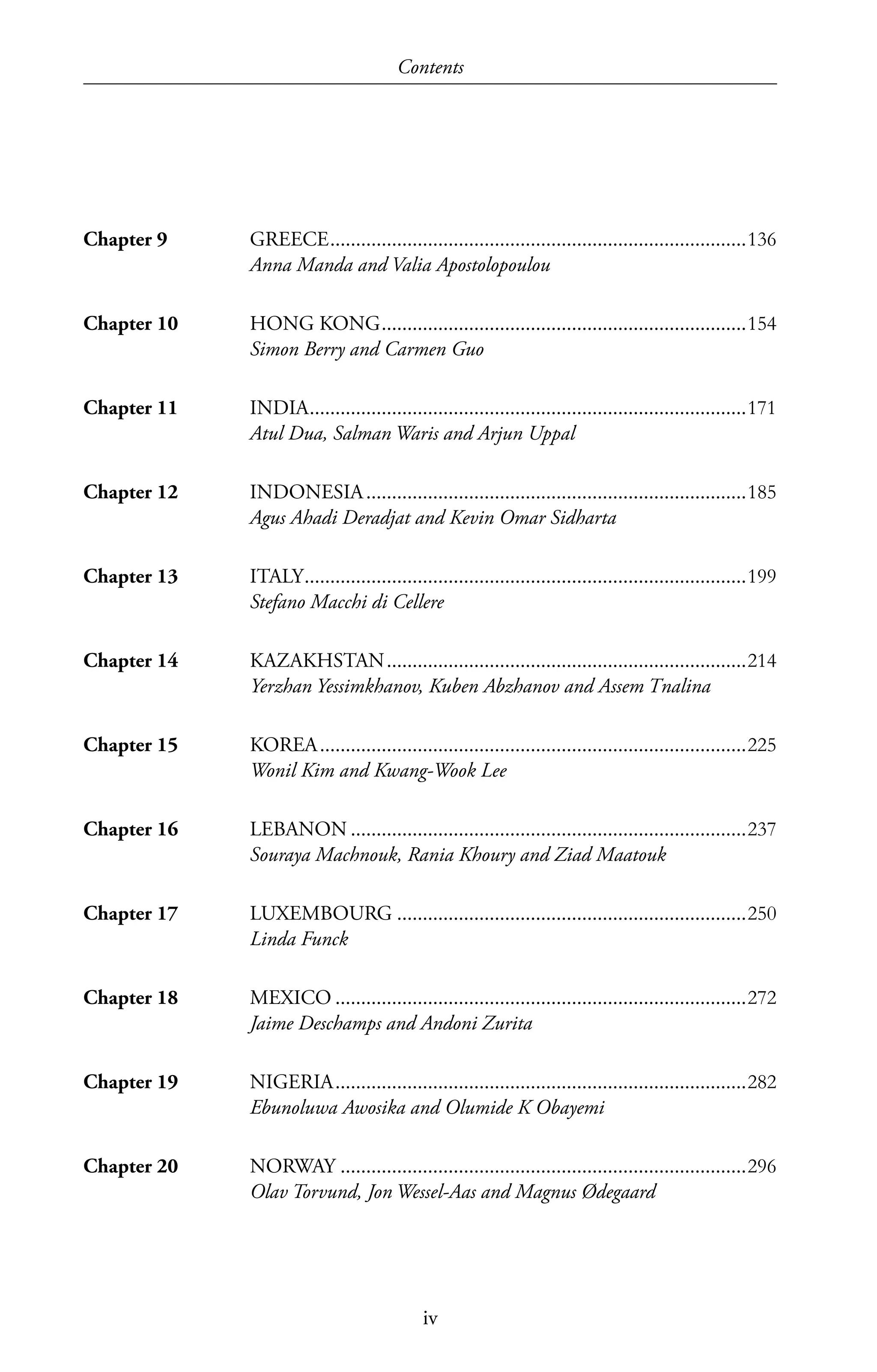 iv
Contents
Chapter 9	 GREECE���������������������������������������������������������������������������������136
Anna Manda and Valia Apostolopoulou
Chapter 10	 HONG KONG�����������������������������������������������������������������������154
Simon Berry and Carmen Guo
Chapter 11	 INDIA�������������������������������������������������������������������������������������171
Atul Dua, Salman Waris and Arjun Uppal
Chapter 12	 INDONESIA��������������������������������������������������������������������������185
Agus Ahadi Deradjat and Kevin Omar Sidharta
Chapter 13	 ITALY��������������������������������������������������������������������������������������199
Stefano Macchi di Cellere
Chapter 14	 KAZAKHSTAN����������������������������������������������������������������������214
Yerzhan Yessimkhanov, Kuben Abzhanov and Assem Tnalina
Chapter 15	 KOREA�����������������������������������������������������������������������������������225
Wonil Kim and Kwang-Wook Lee
Chapter 16	 LEBANON�����������������������������������������������������������������������������237
Souraya Machnouk, Rania Khoury and Ziad Maatouk
Chapter 17	 LUXEMBOURG��������������������������������������������������������������������250
Linda Funck
Chapter 18	 MEXICO��������������������������������������������������������������������������������272
Jaime Deschamps and Andoni Zurita
Chapter 19	 NIGERIA��������������������������������������������������������������������������������282
Ebunoluwa Awosika and Olumide K Obayemi
Chapter 20	 NORWAY�������������������������������������������������������������������������������296
Olav Torvund, Jon Wessel-Aas and Magnus Ødegaard
 