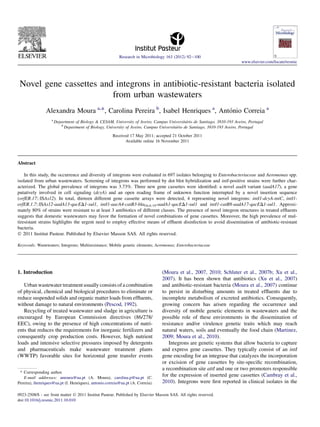 Novel gene cassettes and integrons in antibiotic-resistant bacteria isolated
from urban wastewaters
Alexandra Moura a,*, Carolina Pereira b
, Isabel Henriques a
, Anto´nio Correia a
a
Department of Biology & CESAM, University of Aveiro, Campus Universita´rio de Santiago, 3810-193 Aveiro, Portugal
b
Department of Biology, University of Aveiro, Campus Universita´rio de Santiago, 3810-193 Aveiro, Portugal
Received 17 May 2011; accepted 21 October 2011
Available online 16 November 2011
Abstract
In this study, the occurrence and diversity of integrons were evaluated in 697 isolates belonging to Enterobacteriaceae and Aeromonas spp.
isolated from urban wastewaters. Screening of integrons was performed by dot blot hybridization and intI-positive strains were further char-
acterized. The global prevalence of integrons was 3.73%. Three new gene cassettes were identiﬁed: a novel aadA variant (aadA17), a gene
putatively involved in cell signaling (dcyA) and an open reading frame of unknown function interrupted by a novel insertion sequence
(orfER.17::ISAs12). In total, thirteen different gene cassette arrays were detected, 4 representing novel integrons: intI1-dcyA-tniC, intI1-
orfER.1.7::ISAs12-aadA13-qacED1-sul1, intI1-aacA4-catB3-blaOxA-10-aadA1-qacED1-sul1 and intI1-catB8-aadA17-qacED1-sul1. Approxi-
mately 80% of strains were resistant to at least 3 antibiotics of different classes. The presence of novel integron structures in treated efﬂuents
suggests that domestic wastewaters may favor the formation of novel combinations of gene cassettes. Moreover, the high prevalence of mul-
tiresistant strains highlights the urgent need to employ effective means of efﬂuent disinfection to avoid dissemination of antibiotic-resistant
bacteria.
Ó 2011 Institut Pasteur. Published by Elsevier Masson SAS. All rights reserved.
Keywords: Wastewaters; Integrons; Multiresistance; Mobile genetic elements; Aeromonas; Enterobacteriaceae
1. Introduction
Urban wastewater treatment usually consists of a combination
of physical, chemical and biological procedures to eliminate or
reduce suspended solids and organic matter loads from efﬂuents,
without damage to natural environments (Pescod, 1992).
Recycling of treated wastewater and sludge in agriculture is
encouraged by European Commission directives (86/278/
EEC), owing to the presence of high concentrations of nutri-
ents that reduces the requirements for inorganic fertilizers and
consequently crop production costs. However, high nutrient
loads and intensive selective pressures imposed by detergents
and pharmaceuticals make wastewater treatment plants
(WWTP) favorable sites for horizontal gene transfer events
(Moura et al., 2007, 2010; Schluter et al., 2007b; Xu et al.,
2007). It has been shown that antibiotics (Xu et al., 2007)
and antibiotic-resistant bacteria (Moura et al., 2007) continue
to persist in disturbing amounts in treated efﬂuents due to
incomplete metabolism of excreted antibiotics. Consequently,
growing concern has arisen regarding the occurrence and
diversity of mobile genetic elements in wastewaters and the
possible role of these environments in the dissemination of
resistance and/or virulence genetic traits which may reach
natural waters, soils and eventually the food chain (Martinez,
2009; Moura et al., 2010).
Integrons are genetic systems that allow bacteria to capture
and express gene cassettes. They typically consist of an intI
gene encoding for an integrase that catalyzes the incorporation
or excision of gene cassettes by site-speciﬁc recombination,
a recombination site attI and one or two promoters responsible
for the expression of inserted gene cassettes (Cambray et al.,
2010). Integrons were ﬁrst reported in clinical isolates in the
* Corresponding author.
E-mail addresses: amoura@ua.pt (A. Moura), carolina.p@ua.pt (C.
Pereira), ihenriques@ua.pt (I. Henriques), antonio.correia@ua.pt (A. Correia).
Research in Microbiology 163 (2012) 92e100
www.elsevier.com/locate/resmic
0923-2508/$ - see front matter Ó 2011 Institut Pasteur. Published by Elsevier Masson SAS. All rights reserved.
doi:10.1016/j.resmic.2011.10.010
 