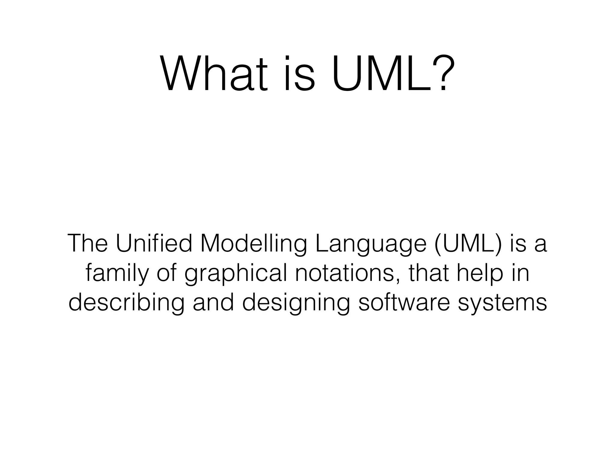 What is UML?
The Uniﬁed Modelling Language (UML) is a
family of graphical notations, that help in
describing and designing software systems
 
