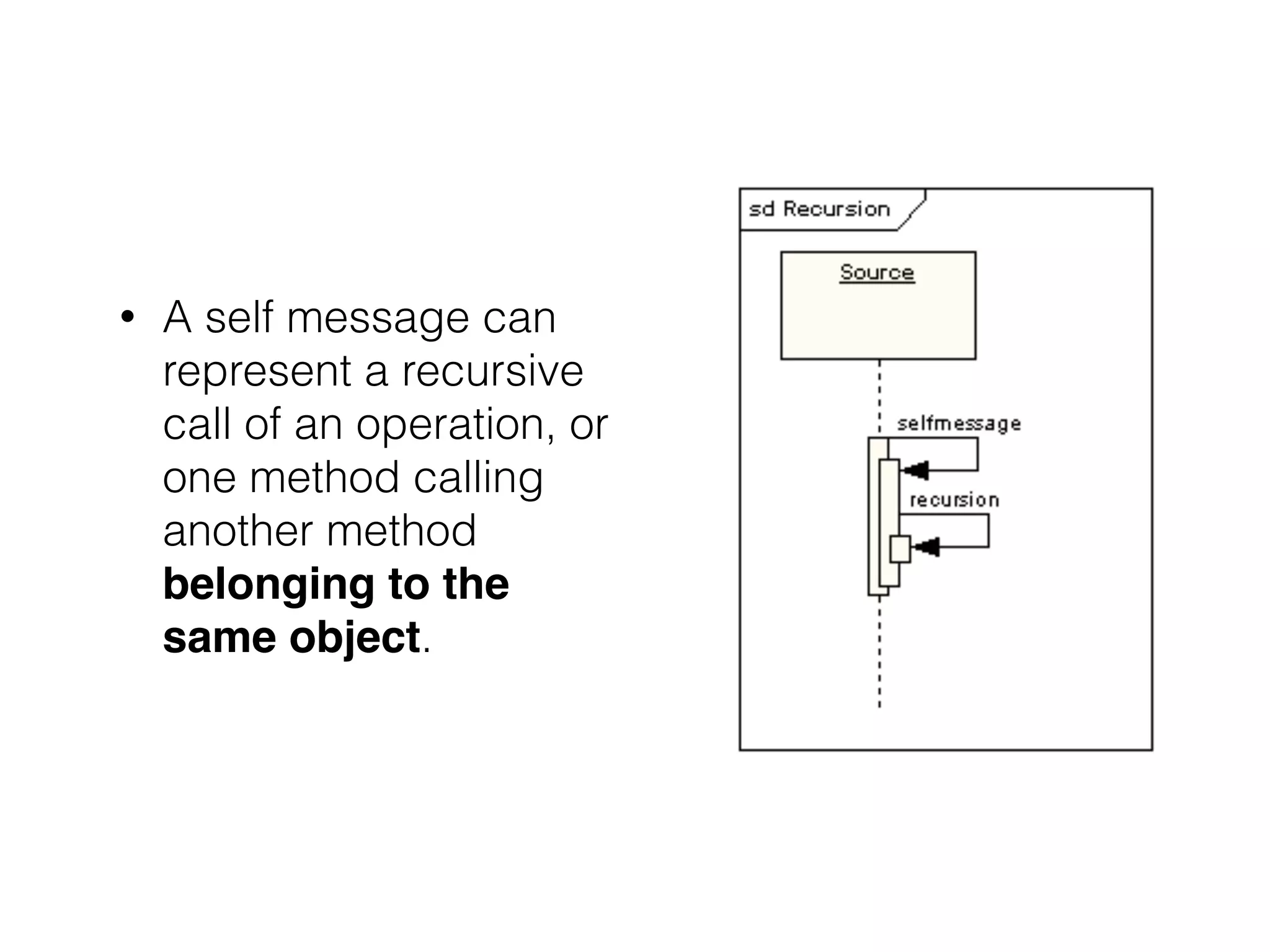 • A self message can
represent a recursive
call of an operation, or
one method calling
another method
belonging to the
same object.
 