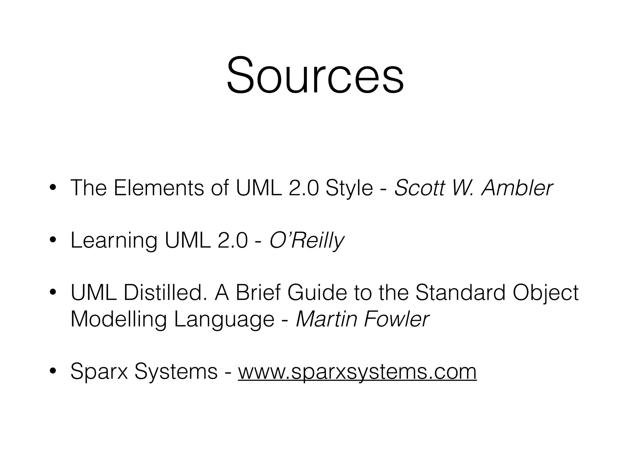 Sources
• The Elements of UML 2.0 Style - Scott W. Ambler
• Learning UML 2.0 - O’Reilly
• UML Distilled. A Brief Guide to the Standard Object
Modelling Language - Martin Fowler
• Sparx Systems - www.sparxsystems.com
 