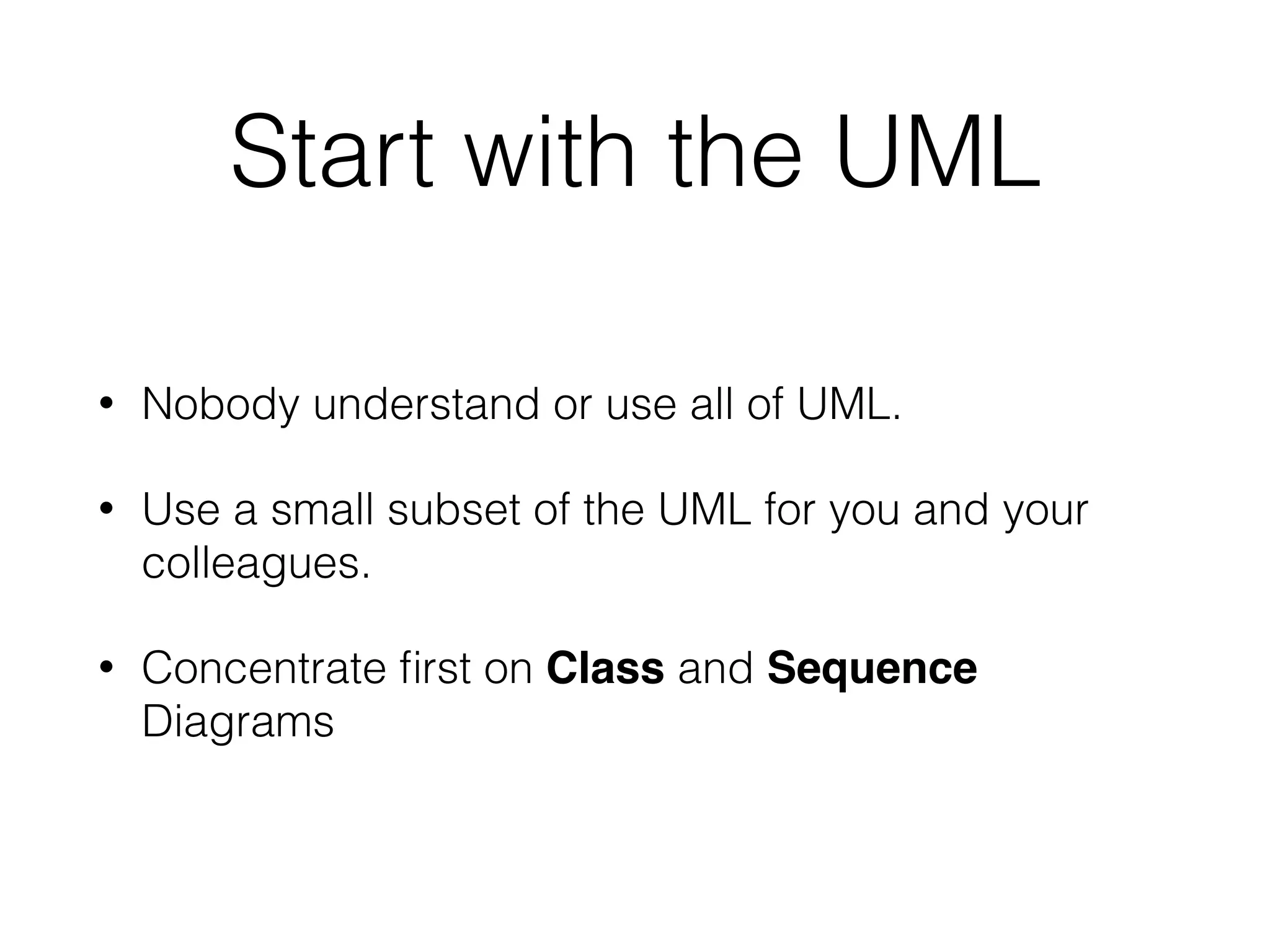 Start with the UML
• Nobody understand or use all of UML.
• Use a small subset of the UML for you and your
colleagues.
• Concentrate ﬁrst on Class and Sequence
Diagrams
 