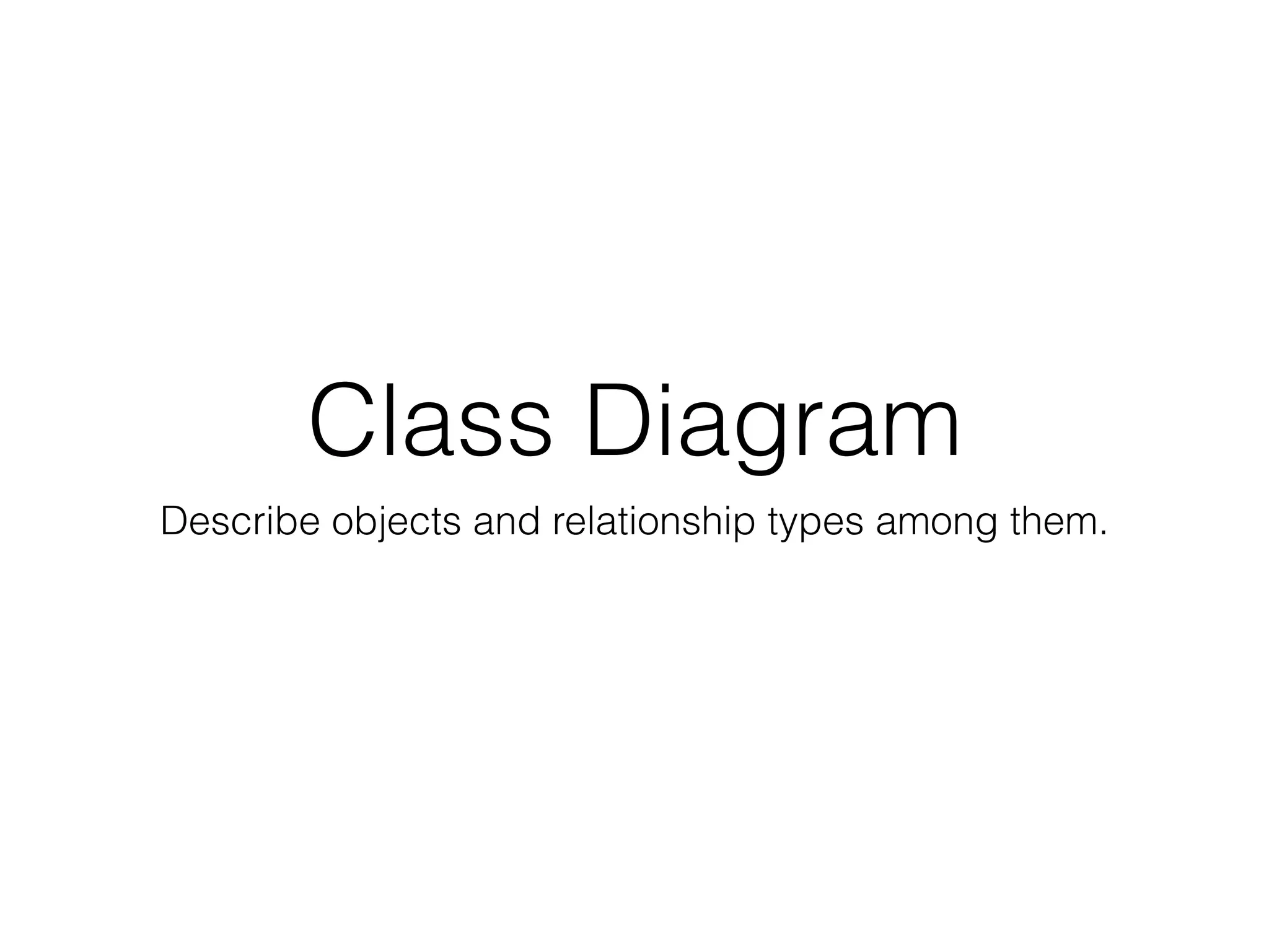 Class Diagram
Describe objects and relationship types among them.
 