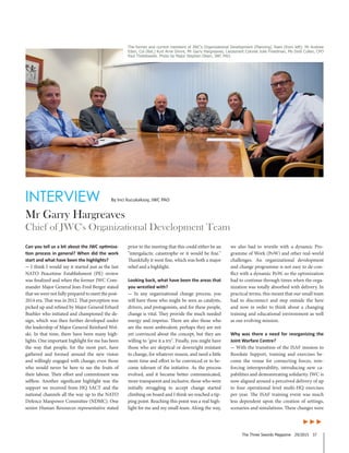 The Three Swords Magazine 29/2015 37
INTERVIEW
Mr Garry Hargreaves
Chief of JWC's Organizational Development Team
►►►
By Inci Kucukaksoy, JWC PAO
The former and current members of JWC's Organizational Development (Planning) Team (from left): Mr Andrew
Eden, Col (Ret.) Kurt Arne Gimre, Mr Garry Hargreaves, Lieutenant Colonel Julie Freedman, Ms Dodi Cullen, CPO
Paul Thistlewaite. Photo by Major Stephen Olsen, JWC PAO.
Can you tell us a bit about the JWC optimiza-
tion process in general? When did the work
start and what have been the highlights?
- I think I would say it started just as the last
NATO Peacetime Establishment (PE) review
was finalized and when the former JWC Com-
mander Major General Jean-Fred Berger stated
that we were not fully prepared to meet the post-
2014 era. That was in 2012. That perception was
picked up and refined by Major General Erhard
Buehler who initiated and championed the de-
sign, which was then further developed under
the leadership of Major General Reinhard Wol-
ski. In that time, there have been many high-
lights. One important highlight for me has been
the way that people, for the most part, have
gathered and formed around the new vision
and willingly engaged with change; even those
who would never be here to see the fruits of
their labour. Their effort and commitment was
selfless. Another significant highlight was the
support we received from HQ SACT and the
national channels all the way up to the NATO
Defence Manpower Committee (NDMC). One
senior Human Resources representative stated
prior to the meeting that this could either be an
"intergalactic catastrophe or it would be fine."
Thankfully it went fine, which was both a major
relief and a highlight.
Looking back, what have been the areas that
you wrestled with?
- In any organizational change process, you
will have those who might be seen as catalysts,
drivers, and protagonists, and for these people,
change is vital. They provide the much needed
energy and impetus. There are also those who
are the more ambivalent; perhaps they are not
yet convinced about the concept, but they are
willing to "give it a try". Finally, you might have
those who are skeptical or downright resistant
to change, for whatever reason, and need a little
more time and effort to be convinced or to be-
come tolerant of the initiative. As the process
evolved, and it became better communicated,
more transparent and inclusive, those who were
initially struggling to accept change started
climbing on board and I think we reached a tip-
ping point. Reaching this point was a real high-
light for me and my small team. Along the way,
we also had to wrestle with a dynamic Pro-
gramme of Work (PoW) and other real-world
challenges. An organizational development
and change programme is not easy to de-con-
flict with a dynamic PoW, so the optimization
had to continue through times when the orga-
nization was totally absorbed with delivery. In
practical terms, this meant that our small team
had to disconnect and step outside the here
and now in order to think about a changing
training and educational environment as well
as our evolving mission.
Why was there a need for reorganizing the
Joint Warfare Centre?
- With the transition of the ISAF mission to
Resolute Support, training and exercises be-
come the venue for connecting forces, rein-
forcing interoperability, introducing new ca-
pabilities and demonstrating solidarity. JWC is
now aligned around a perceived delivery of up
to four operational level multi-HQ exercises
per year. The ISAF training event was much
less dependent upon the creation of settings,
scenarios and simulations. These changes were
 