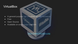 VirtualBox
● A general purpose full virtualizer for x86 hardware
● Free
● Open Source
● Available on every major platform
https://www.virtualbox.org
 