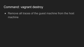 Command: vagrant destroy
● Remove all traces of the guest machine from the host
machine
 