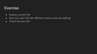 Exercise
● Destroy current VM
● Spin up a new VM with different memory and cpu settings
● Check the new VM
 