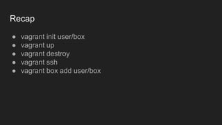 ● vagrant init user/box
● vagrant up
● vagrant destroy
● vagrant ssh
● vagrant box add user/box
Recap
 