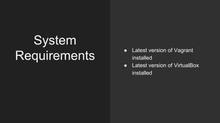 System
Requirements
● Latest version of Vagrant
installed
● Latest version of VirtualBox
installed
 