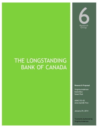 THE LONGSTANDING 
BANK OF CANADA 
Research Proposal 
Virginia Anderson 
Katie Bice 
Susan Paul 
ADMC153-02 
Anna Santilli-Finn 
January 29, 2014 
*Contents Authored by 
Virginia Anderson 
 