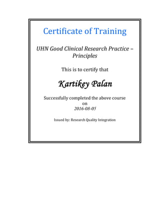 Certificate of Training
UHN Good Clinical Research Practice –
Principles
This is to certify that
Kartikey Palan
Successfully completed the above course
on
2016-08-05
Issued by: Research Quality Integration
 