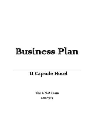 Business Plan	
U Capsule Hotel	
	
The E.N.D Team	
2012/3/7	
	
 