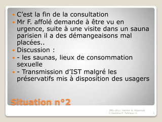 Situation n°2
 C’est la fin de la consultation
 Mr F. affolé demande à être vu en
urgence, suite à une visite dans un sa...