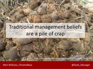 Meri Williams, ChromeRose @Geek_Manager
Traditional management beliefs
are a pile of crap
http://commons.wikimedia.org/wik...