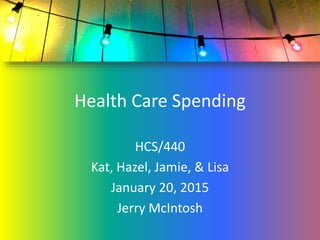 Health Care Spending
HCS/440
Kat, Hazel, Jamie, & Lisa
January 20, 2015
Jerry McIntosh
 