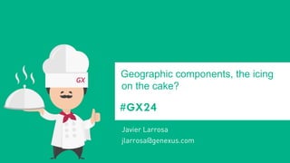 #GX24 
Geographic components, the icing on the cake? 
Javier Larrosa 
jlarrosa@genexus.com  