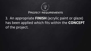 Project requirements
3. An appropriate FINISH (acrylic paint or glaze)
has been applied which fits within the CONCEPT
of the project.
 