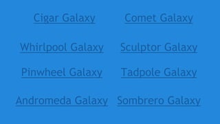 Cigar Galaxy
Whirlpool Galaxy
Comet Galaxy
Sculptor Galaxy
Andromeda Galaxy
Tadpole GalaxyPinwheel Galaxy
Sombrero Galaxy
 