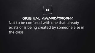 “original award/trophy
Not to be confused with one that already
exists or is being created by someone else in
the class
 