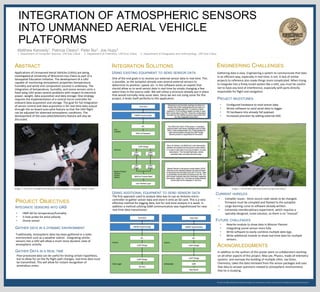 We thank the Office of Research and Sponsored Programs for supporting this research, and Learning & Technology Services for printing this poster.
INTEGRATION OF ATMOSPHERIC SENSORS
INTO UNMANNED AERIAL VEHICLE
PLATFORMS
Matthew Kennedy1, Patricia Cleary2, Peter Bui1, Joe Hupy3
1. Department of Computer Science, UW-Eau Claire 2. Department of Chemistry, UW-Eau Claire 3. Department of Geography and Anthropology, UW-Eau Claire
Applications of Unmanned Aerial Vehicles (UAVs) are being
investigated at University of Wisconsin-Eau Claire as part of a
Geospatial Education Initiative. The development of a UAV
capable of monitoring atmospheric properties (temperature,
humidity and wind) and composition (ozone) is underway. The
integration of temperature, humidity, and ozone sensors onto a
fixed wing UAV poses several problems with respect to electrical
power, weight, data acquisition and data storage. One strategy
requires the implementation of a central micro-controller for
onboard data acquisition and storage. The goal for full integration
of sensor control and data acquisition is for real-time data output
through the on-board auto-pilot feature so that the UAV flight
can be adjusted for observed atmospheric conditions. The
development of the auto-pilot/telemetry feature will also be
discussed.
Image 1 - RV Jet on trial flight with Personal Ozone Monitor in payload. Result : Crash
ABSTRACT
USING ADDITIONAL EQUIPMENT TO SEND SENSOR DATA
One of the end goals is to receive our external sensor data in real-time. This
is possible, as the autopilot already uses several external sensors to
determine its position, speed, etc. In the software exists an exploit that
should allow us to send sensor data in real-time by simply changing a few
select lines in the source code. We will utilize a structure already put in place
that would normally relay sonar data. Since we are not using sonar for this
project, it lends itself perfectly to this application.
INTEGRATION SOLUTIONS
• HMP-60 for temperature/humidity
• 5-hole probe for wind velocity
• Ozone sensor
In addition to the authors of this poster were co-collaborators working
on all other aspects of this project. Max Lee, Physics, made all telemetry
systems and oversaw the building of multiple UAVs. Joe Oster,
Chemistry, takes the data retrieved from the sensor packages and uses
that data to answer questions related to atmospheric environments
that he is studying.
PROJECT OBJECTIVES
Image 2 - RV Jet with radio transmitter and ground station
ENGINEERING CHALLENGES
USING EXISTING EQUIPMENT TO SEND SENSOR DATA
The first approach used to analyze data was to use an Arduino micro-
controller to gather sensor data and store it onto an SD card. This is a very
effective method for logging data, but for real-time analysis it is weak. In
addition a method utilizing GSM communication was hypothesized for near
real-time data transmission.
ACKNOWLEDGMENTS
INTEGRATE SENSORS INTO UAS
GATHER DATA IN A DYNAMIC ENVIRONMENT
Traditionally, atmospheric data has been gathered in a static
environment such as a weather station . Integrating similar
sensors into a UAV will allow a much more dynamic view of
atmospheric activity.
GATHER DATA IN A REAL TIME
Post-processed data can be useful for testing certain hypothesis,
but to allow for on-the-fly flight path changes, real-time data must
be transmitted. This will allow for instant recognition of
anomalous zones.
Gathering data is easy. Engineering a system to communicate that data
in an efficient way, especially in real-time, is not. A lack of similar
projects to reference also made things more complicated. When trying
to integrate into a finely tuned system like a UAV, you must be careful
not to have any kind of interference, especially with parts directly
responsible for flight and navigation.
FUTURE CHALLENGES
• Configured hardware to read sensor data
• Wrote software to send serial data to logger
• Fit hardware into already full payload.
• Increased precision by adding external ADC.
• Rewrite module to show data in Mission Planner
• Integrating ozone sensor more fully
• Write software to easily combine multiple data logs.
• Write additional module to show real-time data for multiple
sensors.
PROJECT MILESTONES
CURRENT HURDLES
• Compiler issues - Since source code needs to be changed,
firmware must be compiled and flashed to the autopilot
• Large learning curve to software already written.
• Extremely interdisciplinary experiment, which requires a
specially-designed, novel solution, so there is no “manual”
 