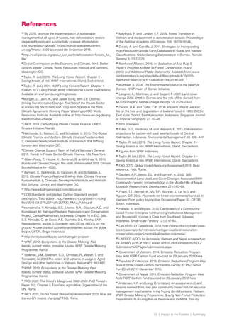 10 | Impact in the Forests | Summary
1
“By 2020, promote the implementation of sustainable
management of all types of forests, halt deforestation, restore
degraded forests and substantially increase afforestation
and reforestation globally” https://sustainabledevelopment.
un.org/?menu=1300 accessed 5th December 2015.
2
http://wwf.panda.org/about_our_earth/deforestation/forests_for_
life/
3
Global Commission on the Economy and Climate. 2014. Better
Growth, Better Climate. World Resources Institute and partners,
Washington DC.
4
Taylor, R. (ed.) 2015. The Living Forest Report: Chapter 5 –
Saving forests at risk. WWF International, Gland, Switzerland.
5
Taylor, R. (ed.). 2011. WWF Living Forests Report, Chapter 1:
Forests for a Living Planet. WWF International, Gland, Switzerland.
Available at: wwf.panda.org/livingforests
6
Morgan, J., Levin, K., and Jiawei Song, with J.P. Osornio.
Driving Transformative Change: The Role of the Private Sector
in Advancing Short-Term and Long-Term Signals in the Paris
Climate Agreement. Working Paper. Washington DC: World
Resources Institute. Available online at: http://www.wri.org/driving-
transformative-change
7
UNEP. 2014. Demystifying Private Climate Finance. UNEP
Finance Initiative, Nairobi.
8
Nakhooda, S., Watson, C. and Schalatek, L. 2015. The Global
Climate Finance Architecture. Climate Finance Fundamentals
2. Overseas Development Institute and Heinrich Böll Stiftung,
London and Washington DC.
9
Climate Change Support Team of the UN Secretary General.
2015. Trends in Private Sector Climate Finance, UN, New York.
10
Olsen-Rong, T., House, K., Sonerud, B. and Kidney, S. 2015.
Bonds and Climate Change: The state of the market 2015. Climate
Bonds Initiative for HSBC.
11
Barnard, S., Nakhooda, S. Caravani, A. and Schalatek, L.
2015. Climate Finance Regional Briefing: Asia. Climate Finance
Fundamentals 8, Overseas Development Institute and Heinrich
Böll Stiftung, London and Washington DC.
12
http://www.katinganproject.com/about-us
13
CCB Standards and Verified Carbon Standard, project
description, Third edition: http://www.v-c-s.org/sites/v-c-s.org/
files/2015-08-27%20Final%20PDD_RMU_Public.pdf
14
Indriatmoko, Y, Atmadja, S.S., Utomo, N.A., Ekaputri, A.D. and
Komalasari, M. Katingan Peatland Restoration and Conservation
Project, Central Kalimantan, Indonesia, Chapter 18 in E.O. Sills,
S.S. Atmadja, C. de Sassi, A.E. Duchelle, D.L. Kweka, I.A.P.
Resosudarmo, and W.D. Sunderlin (eds.) 2014. REDD+ on the
ground: A case book of subnational initiatives across the globe.
Bogor, CIFOR, Bogor Indonesia.
15
http://emilyreadettbayley.com/katingan-project/
16
WWF. 2013. Ecosystems in the Greater Mekong: Past
trends, current status, possible futures. WWF Greater Mekong
Programme, Hanoi.
17
Stellman, J.M., Stellman, S.D., Christian, R., Weber, T. and
Tomasallo, C. 2003.The extent and patterns of usage of Agent
Orange and other herbicides in Vietnam. Nature 422: 681-687.
18
WWF. 2013. Ecosystems in the Greater Mekong: Past
trends, current status, possible futures. WWF Greater Mekong
Programme, Hanoi.
19
FAO. 2007. The World’s Mangroves 1980-2005 (FAO Forestry
Paper 153, Chapter 5. Food and Agriculture Organization of the
UN, Rome.
20
FAO. 2015, Global Forest Resources Assessment 2015: How are
the world’s forests changing? FAO, Rome.
21
Meyfroidt, P. and Lambin, E.F. 2009. Forest Transition in
Vietnam and displacement of deforestation abroad, Proceedings
of the National Academy of Sciences 106: 16129-16144.
22
Dorais, A. and Cardille, J. 2011. Strategies for Incorporating
High-Resolution Google Earth Databases to Guide and Validate
Classifications: Understanding Deforestation in Borneo. Remote
Sensing 3: 1157-1176.
23
Rainforest Alliance. 2015. An Evaluation of Asia Pulp &
Paper’s Progress to Meet its Forest Conservation Policy
(2013) and Additional Public Statements. Available from: www.
rainforestalliance.org/sites/default/files/uploads/4/150205-
Rainforest-Alliance-APP-Evaluation-Report-en.pdf
24
Wulffraat, S. 2014. The Environmental Status of the Heart of
Borneo. WWF Heart of Borneo Initiative.
25
Langner, A., Miettinen, J. and Siegert, F. 2007. Land cover
change 2002–2005 in Borneo and the role of fire. derived from
MODIS imagery. Global Change Biology 13: 2329–2340
26
Dennis, R.A. and Colfer, C.P. 2006. Impacts of land use and
fire on the loss and degradation of lowland forest in 1983-2000 in
East Kutai District, East Kalimantan, Indonesia. Singapore Journal
of Tropical Geography 27: 30-48.
27
BPS Indonesia.
28
Fuller, D.O., Hardiono, M. and Meijaard, E. 2011. Deforestation
projections for carbon-rich peat swamp forests of Central
Kalimantan, Indonesia. Environmental Management 48: 436–447.
29
Taylor, R. (ed.) 2015. The Living Forest Report: Chapter 5 –
Saving forests at risk. WWF International, Gland, Switzerland.
30
Figures from WWF Indonesia.
31
Taylor, R. (ed.) 2015. The Living Forest Report: Chapter 5 –
Saving forests at risk. WWF International, Gland, Switzerland.
32
FAO. 2015. Global Forest Resource Assessment 2015: Desk
reference. FAO, Rome.
33
Gautam, A.P., Webb, E.L. and Eiumnoh, A. 2002. GIS
Assessment of Land Use/Land Cover Changes Associated With
Community Forestry Implementation in the Middle Hills of Nepal.
Mountain Research and Development 22 (1):63-69.
34
Pham, T.T., Bennet, K., Vu, T.P., Brunner, J., Le, N.D. and
Nguyen, D.T. 2013. Payments for forest environmental services in
Vietnam: From policy to practice. Occasional Paper 93. CIFOR,
Bogor, Indonesia.
35
Harada, K. and Wiyono. 2013. Certification of a Community-
based Forest Enterprise for Improving Institutional Management
and Household Income: A Case from Southeast Sulawesi,
Indonesia. Small-scale Forestry 13 (1): 47-64.
36
CIFOR REDD Case Book. 2014. http://www.cifor.org/redd-case-
book/case-reports/indonesia/katingan-peatland-restoration-
conservation-project-central-kalimantan-indonesia/
37
UNFCCC INDCs for Indonesia, Vietnam and Nepal accessed on
29 January 2016 at http:// www4.unfccc.int/submissions/INDC/
Submission%20Pages/submissions.aspx.
38
Government of Vietnam. 2014. Emission Reduction Program
Idea Note FCPF Carbon Fund sourced on 29 January 2016 here
39
Republic of Indonesia. 2015. Emission Reductions Program Idea
Note (ERPIN) Forest Carbon Partnership Facility (FCPF) Carbon
Fund Draft #2 17 December 2015.
40
Government of Nepal. 2014. Emission Reduction Program Idea
Note FCPF Carbon Fund sourced on 29 January 2016 here
41
Andersen, K.F. and Long, B. Undated. An assessment of, and
lessons learned from, two pilot community based natural resource
management mechanisms in the Truong Son Mountains, Vietnam.
WWF Greater Mekong Programme, Quang Nam Forest Protection
Department, Pu Huong Nature Reserve and DANIDA, Tam Ky.
References
 