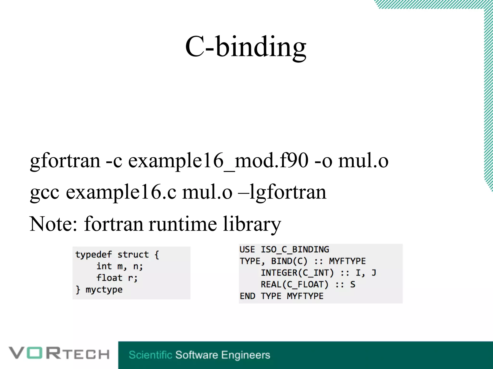 C-binding
gfortran -c example16_mod.f90 -o mul.o
gcc example16.c mul.o –lgfortran
Note: fortran runtime library
 