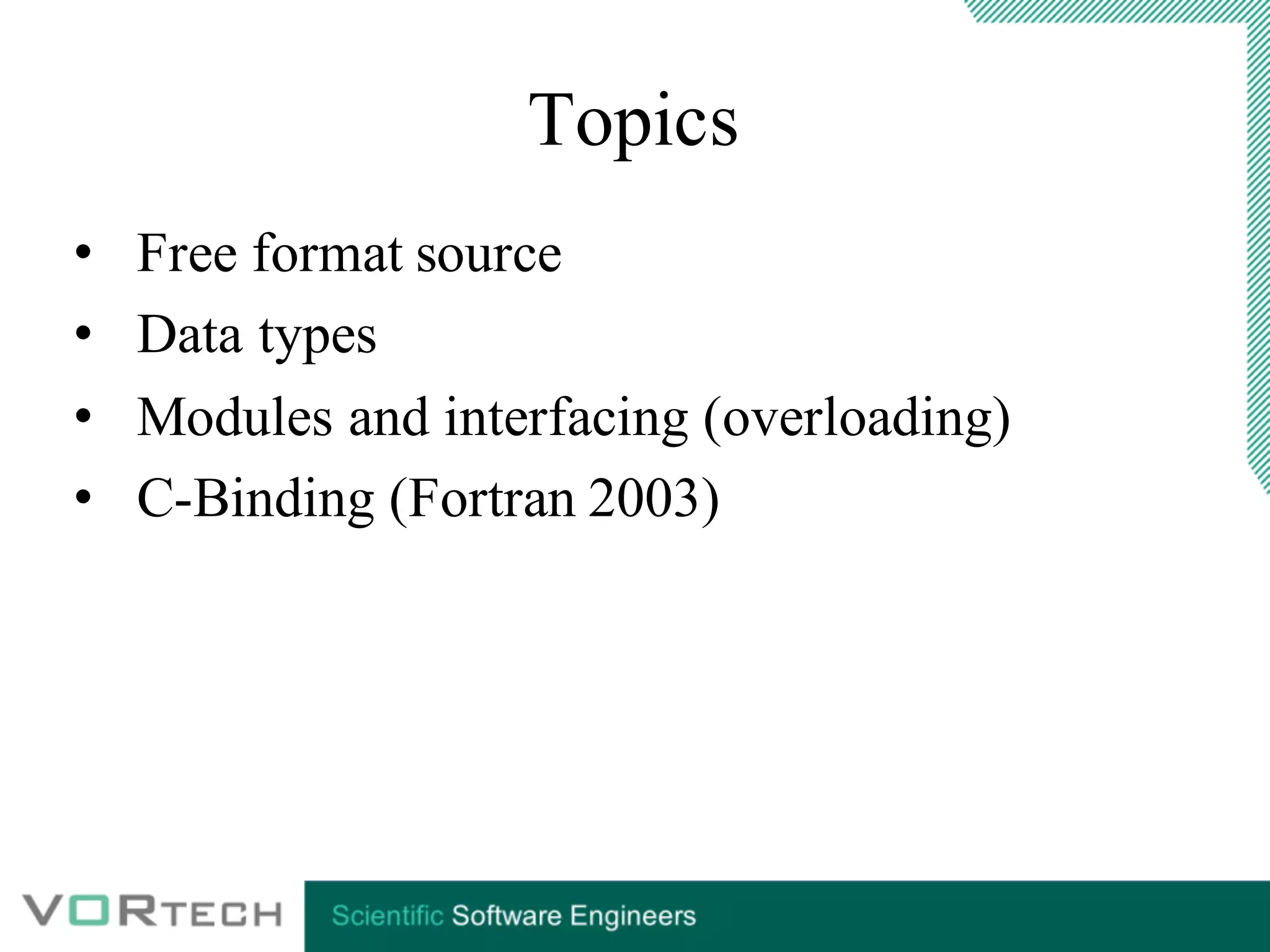 Topics
• Free format source
• Data types
• Modules and interfacing (overloading)
• C-Binding (Fortran 2003)
 